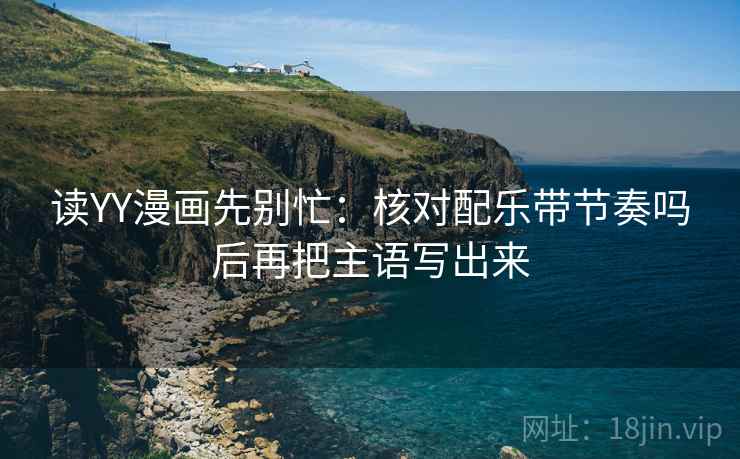 读YY漫画先别忙：核对配乐带节奏吗后再把主语写出来