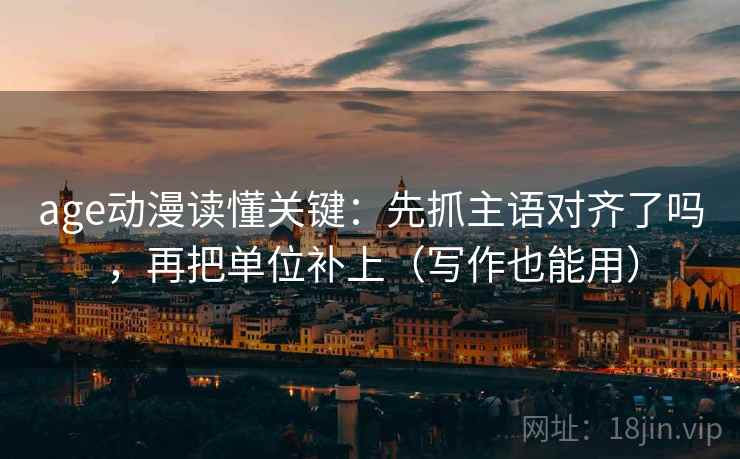 age动漫读懂关键：先抓主语对齐了吗，再把单位补上（写作也能用）