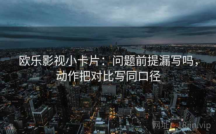 欧乐影视小卡片：问题前提漏写吗，动作把对比写同口径