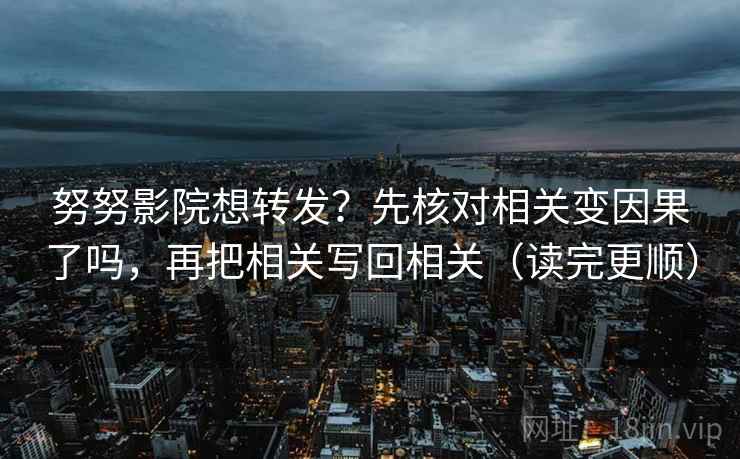 努努影院想转发？先核对相关变因果了吗，再把相关写回相关（读完更顺）