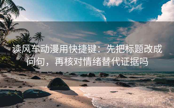 读风车动漫用快捷键：先把标题改成问句，再核对情绪替代证据吗