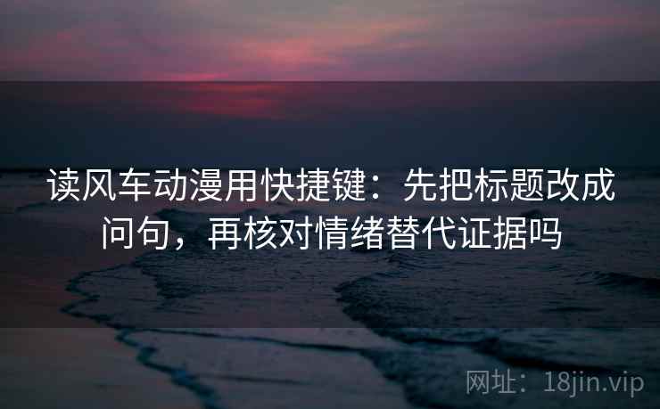 读风车动漫用快捷键：先把标题改成问句，再核对情绪替代证据吗