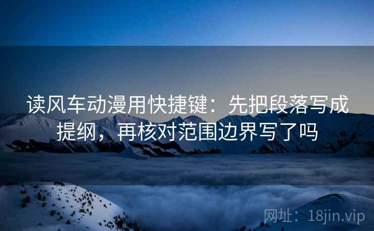 读风车动漫用快捷键：先把段落写成提纲，再核对范围边界写了吗
