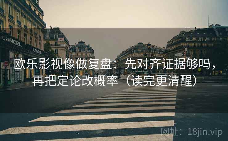 欧乐影视像做复盘：先对齐证据够吗，再把定论改概率（读完更清醒）