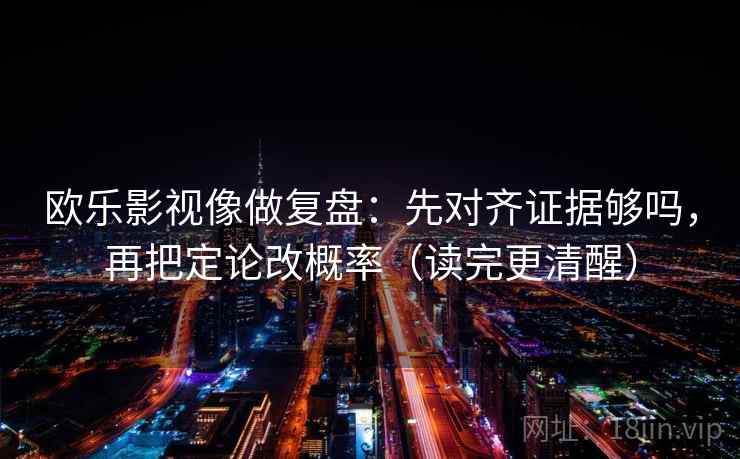欧乐影视像做复盘：先对齐证据够吗，再把定论改概率（读完更清醒）