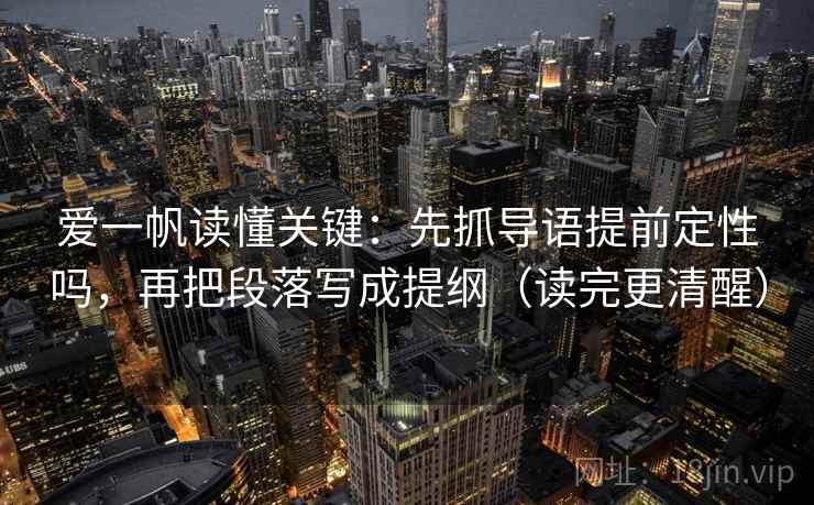 爱一帆读懂关键：先抓导语提前定性吗，再把段落写成提纲（读完更清醒）