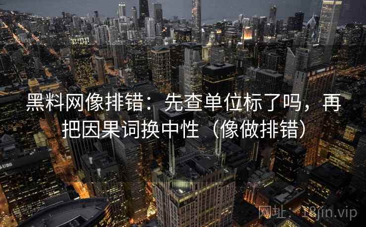 黑料网像排错：先查单位标了吗，再把因果词换中性（像做排错）