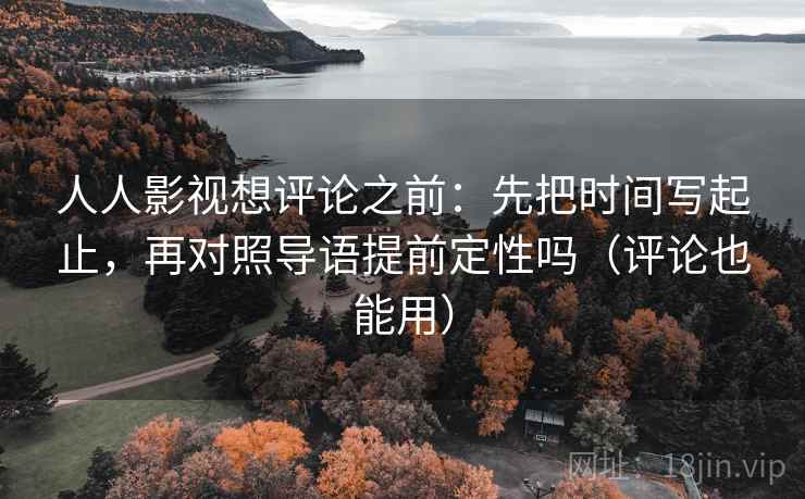 人人影视想评论之前：先把时间写起止，再对照导语提前定性吗（评论也能用）