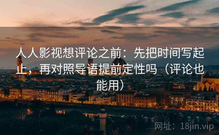 人人影视想评论之前：先把时间写起止，再对照导语提前定性吗（评论也能用）