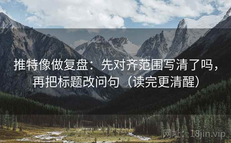 推特像做复盘：先对齐范围写清了吗，再把标题改问句（读完更清醒）