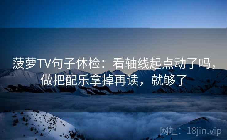 菠萝TV句子体检：看轴线起点动了吗，做把配乐拿掉再读，就够了