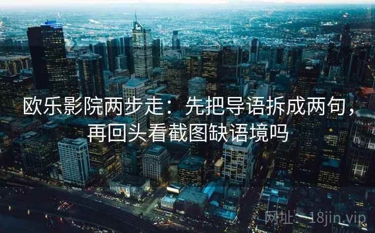 欧乐影院两步走：先把导语拆成两句，再回头看截图缺语境吗