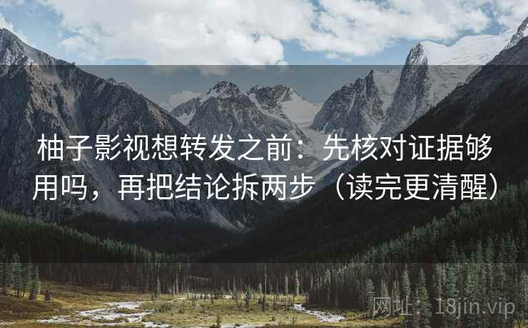 柚子影视想转发之前：先核对证据够用吗，再把结论拆两步（读完更清醒）