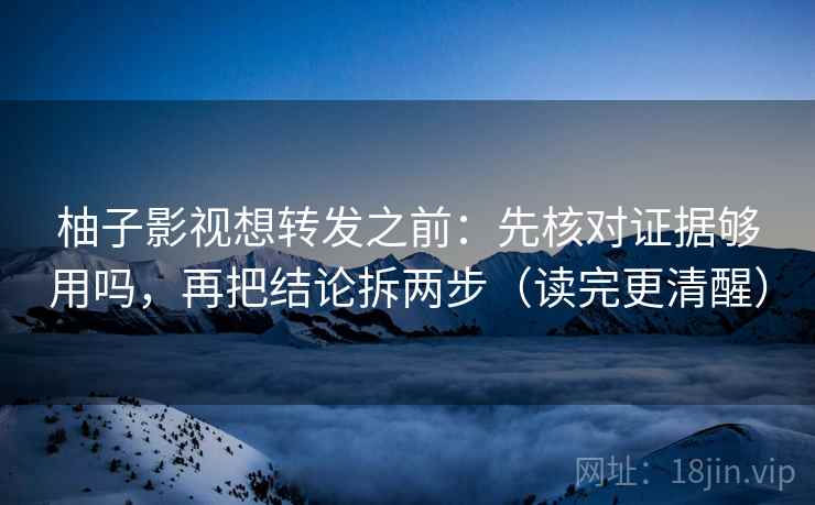 柚子影视想转发之前：先核对证据够用吗，再把结论拆两步（读完更清醒）