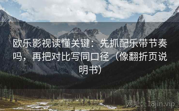 欧乐影视读懂关键：先抓配乐带节奏吗，再把对比写同口径（像翻折页说明书）