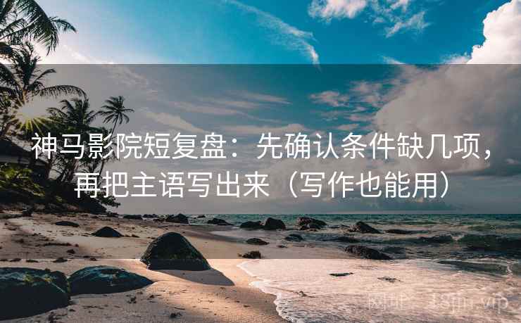 神马影院短复盘：先确认条件缺几项，再把主语写出来（写作也能用）