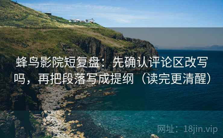 蜂鸟影院短复盘：先确认评论区改写吗，再把段落写成提纲（读完更清醒）