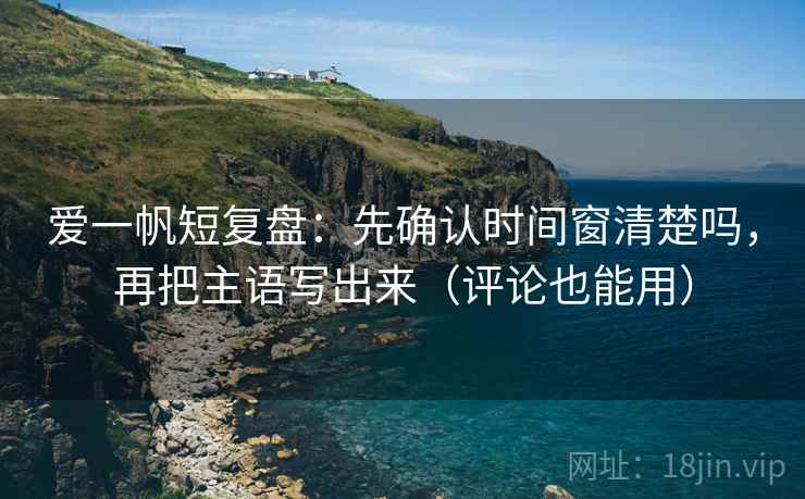 爱一帆短复盘：先确认时间窗清楚吗，再把主语写出来（评论也能用）