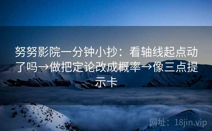 努努影院一分钟小抄：看轴线起点动了吗→做把定论改成概率→像三点提示卡