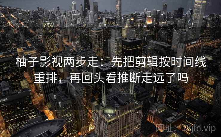 柚子影视两步走：先把剪辑按时间线重排，再回头看推断走远了吗