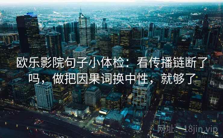 欧乐影院句子小体检：看传播链断了吗，做把因果词换中性，就够了