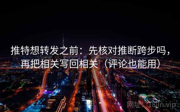 推特想转发之前：先核对推断跨步吗，再把相关写回相关（评论也能用）