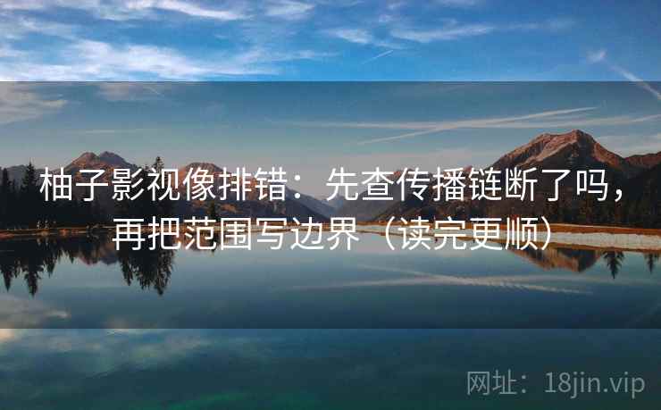 柚子影视像排错：先查传播链断了吗，再把范围写边界（读完更顺）