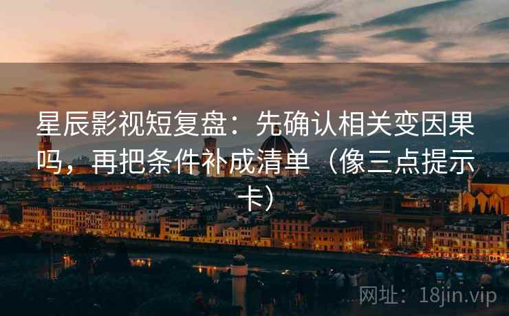 星辰影视短复盘：先确认相关变因果吗，再把条件补成清单（像三点提示卡）