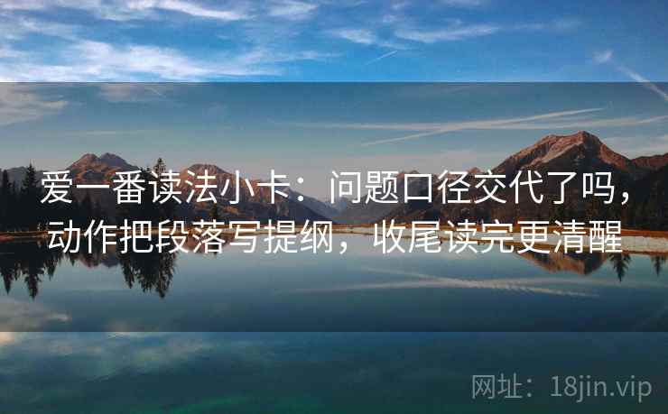 爱一番读法小卡：问题口径交代了吗，动作把段落写提纲，收尾读完更清醒
