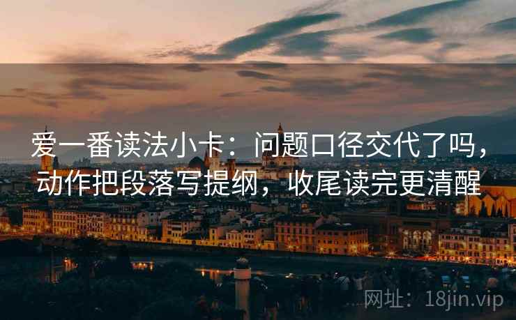 爱一番读法小卡：问题口径交代了吗，动作把段落写提纲，收尾读完更清醒