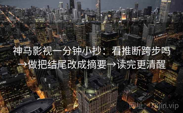 神马影视一分钟小抄：看推断跨步吗→做把结尾改成摘要→读完更清醒