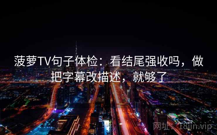 菠萝TV句子体检：看结尾强收吗，做把字幕改描述，就够了