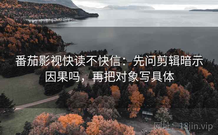 番茄影视快读不快信：先问剪辑暗示因果吗，再把对象写具体