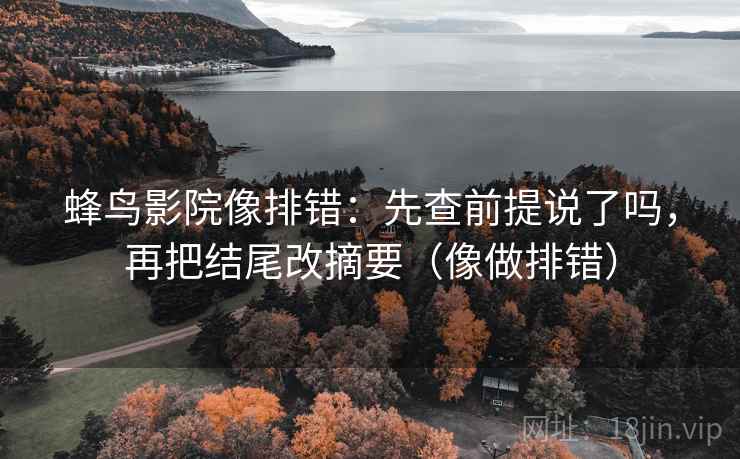 蜂鸟影院像排错：先查前提说了吗，再把结尾改摘要（像做排错）