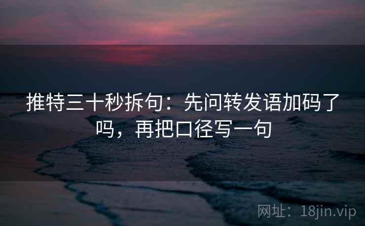 推特三十秒拆句：先问转发语加码了吗，再把口径写一句