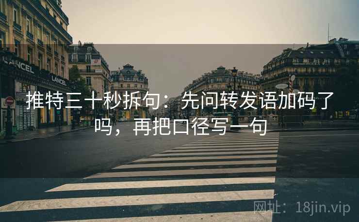 推特三十秒拆句：先问转发语加码了吗，再把口径写一句