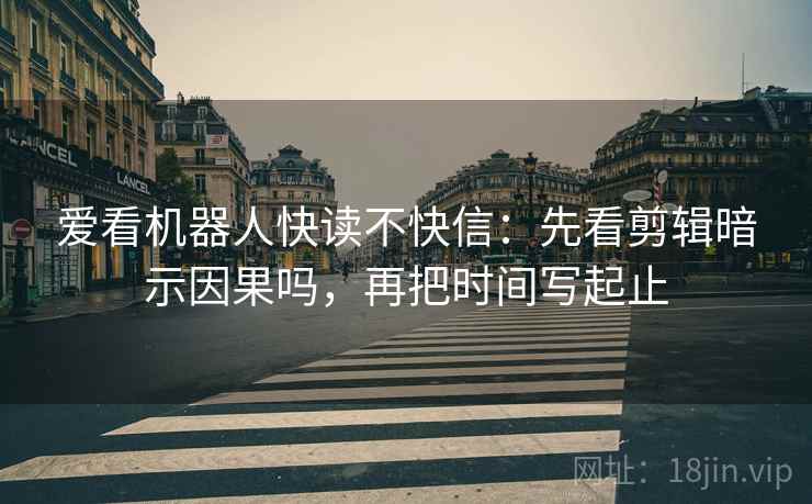 爱看机器人快读不快信：先看剪辑暗示因果吗，再把时间写起止