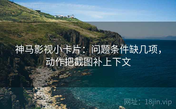 神马影视小卡片：问题条件缺几项，动作把截图补上下文