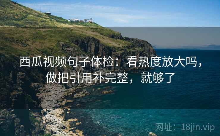 西瓜视频句子体检：看热度放大吗，做把引用补完整，就够了