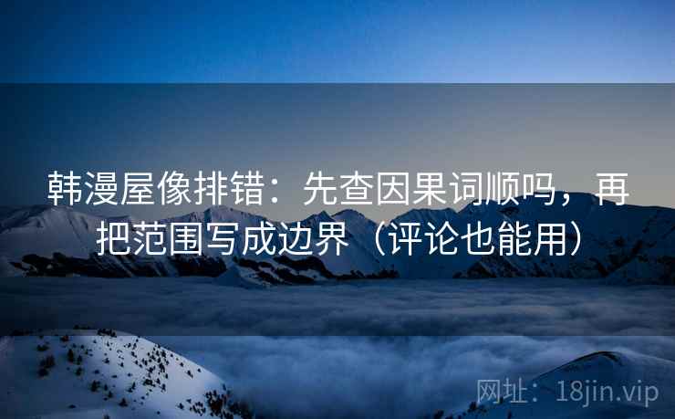 韩漫屋像排错：先查因果词顺吗，再把范围写成边界（评论也能用）