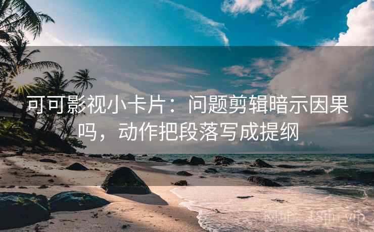 可可影视小卡片：问题剪辑暗示因果吗，动作把段落写成提纲