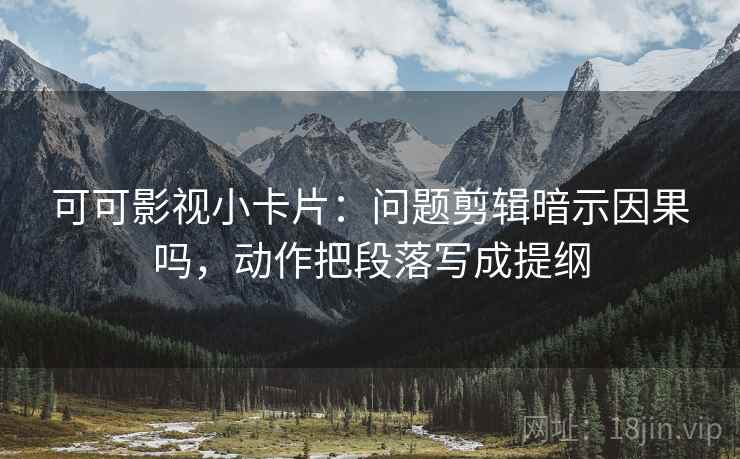 可可影视小卡片：问题剪辑暗示因果吗，动作把段落写成提纲