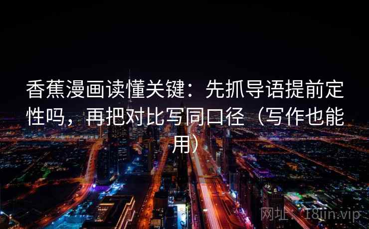 香蕉漫画读懂关键：先抓导语提前定性吗，再把对比写同口径（写作也能用）
