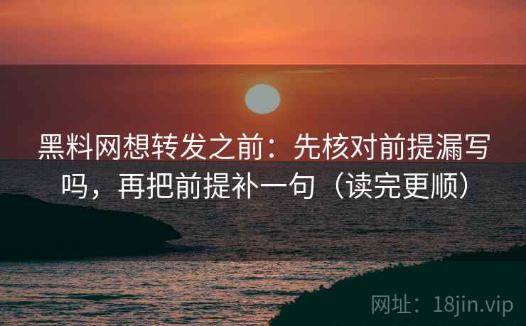 黑料网想转发之前：先核对前提漏写吗，再把前提补一句（读完更顺）