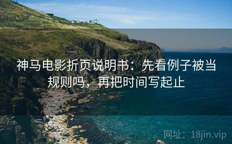 神马电影折页说明书：先看例子被当规则吗，再把时间写起止