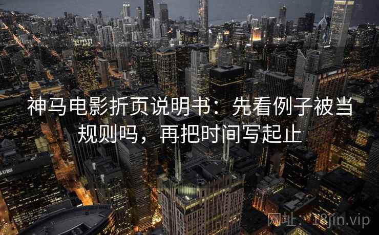 神马电影折页说明书：先看例子被当规则吗，再把时间写起止
