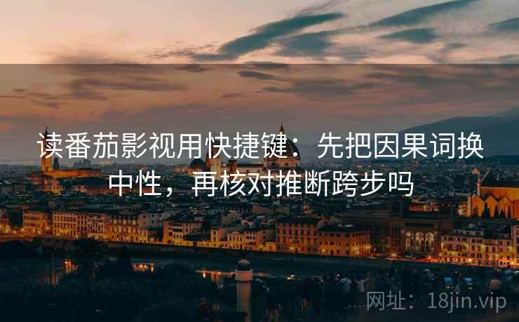 读番茄影视用快捷键：先把因果词换中性，再核对推断跨步吗