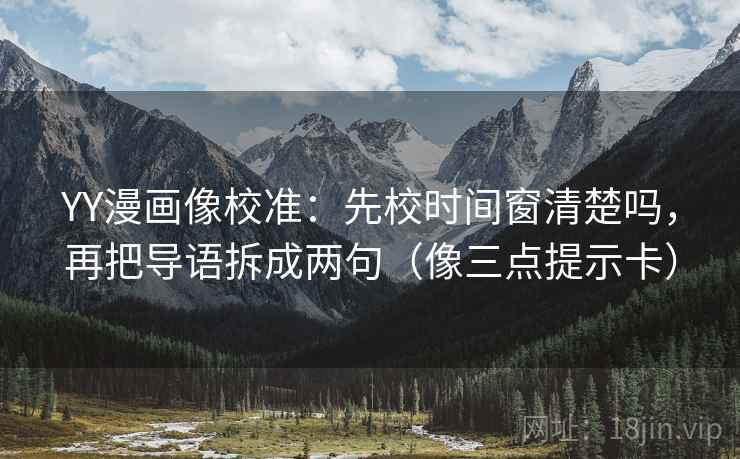 YY漫画像校准：先校时间窗清楚吗，再把导语拆成两句（像三点提示卡）