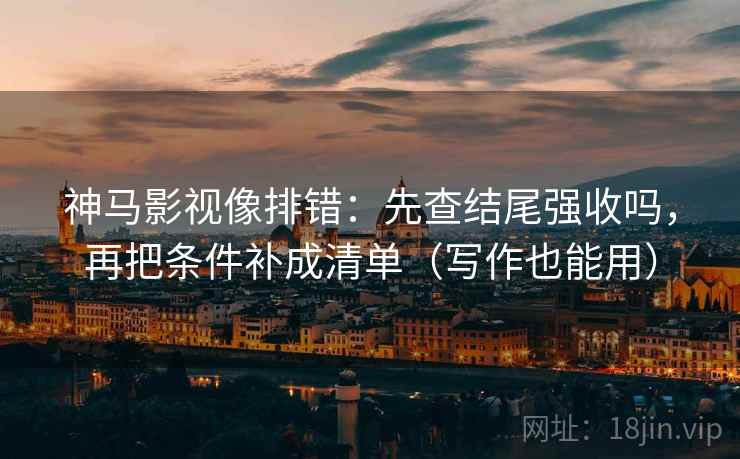 神马影视像排错：先查结尾强收吗，再把条件补成清单（写作也能用）