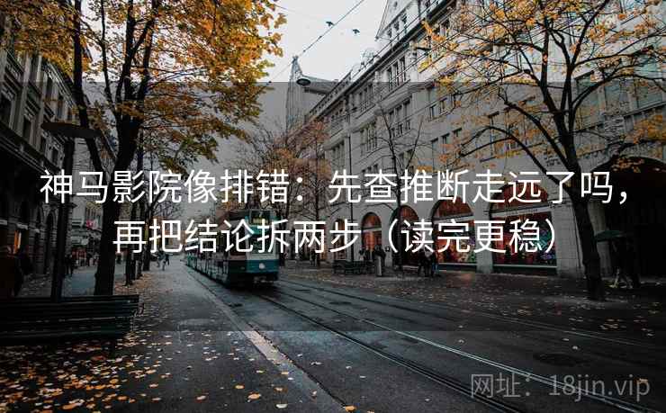 神马影院像排错：先查推断走远了吗，再把结论拆两步（读完更稳）